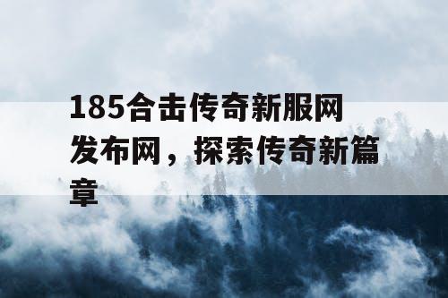 185合击传奇新服网发布网，探索传奇新篇章