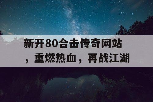 新开80合击传奇网站，重燃热血，再战江湖