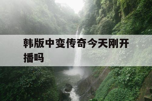 韩版中变传奇今天刚开播吗