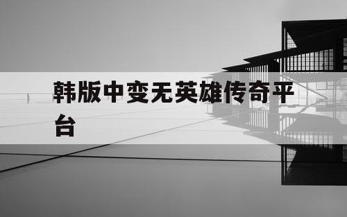 韩版中变无英雄传奇平台