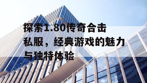 探索1.80传奇合击私服，经典游戏的魅力与独特体验