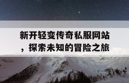 新开轻变传奇私服网站，探索未知的冒险之旅