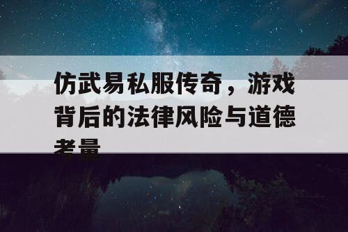 仿武易私服传奇，游戏背后的法律风险与道德考量