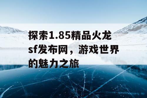 探索1.85精品火龙sf发布网，游戏世界的魅力之旅