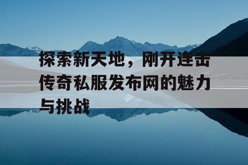 探索新天地，刚开连击传奇私服发布网的魅力与挑战