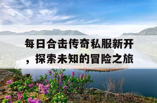 每日合击传奇私服新开，探索未知的冒险之旅