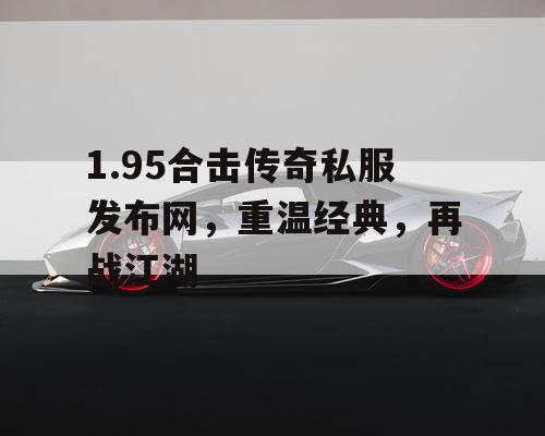 1.95合击传奇私服发布网，重温经典，再战江湖