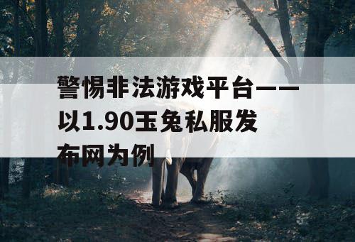 警惕非法游戏平台——以1.90玉兔私服发布网为例