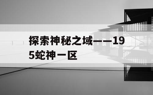 探索神秘之域——195蛇神一区
