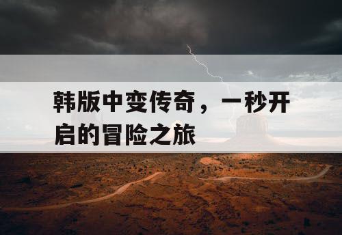 韩版中变传奇，一秒开启的冒险之旅