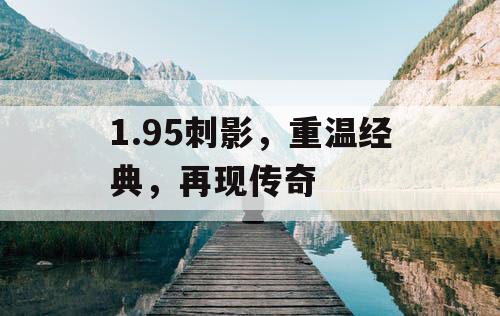 1.95刺影，重温经典，再现传奇