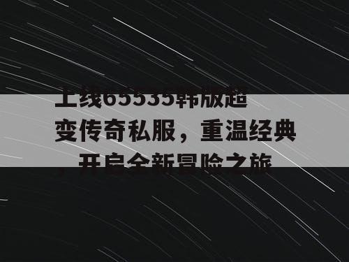 上线65535韩版超变传奇私服，重温经典，开启全新冒险之旅