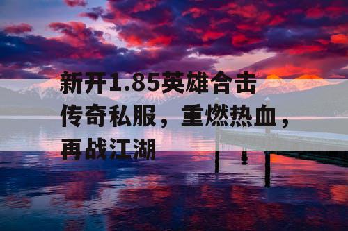 新开1.85英雄合击传奇私服，重燃热血，再战江湖