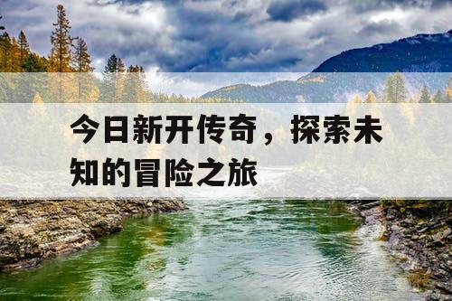 今日新开传奇，探索未知的冒险之旅