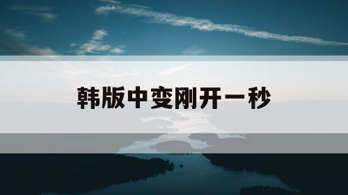 韩版中变刚开一秒