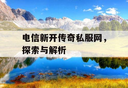 电信新开传奇私服网，探索与解析