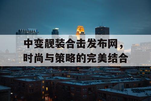 中变靓装合击发布网，时尚与策略的完美结合