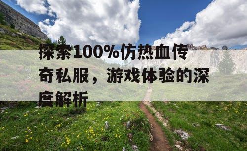 探索100%仿热血传奇私服，游戏体验的深度解析