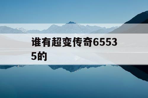谁有超变传奇65535的