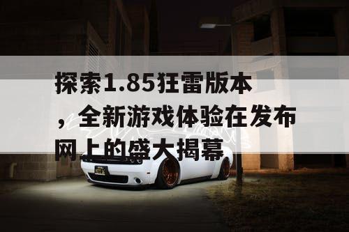 探索1.85狂雷版本，全新游戏体验在发布网上的盛大揭幕