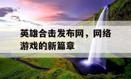 英雄合击发布网，网络游戏的新篇章