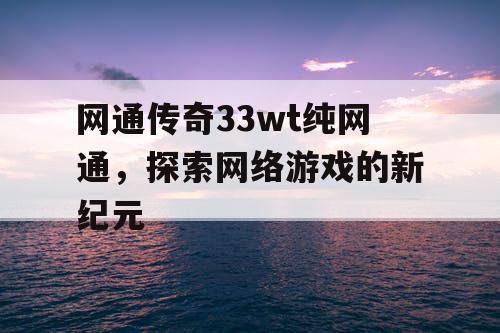 网通传奇33wt纯网通，探索网络游戏的新纪元