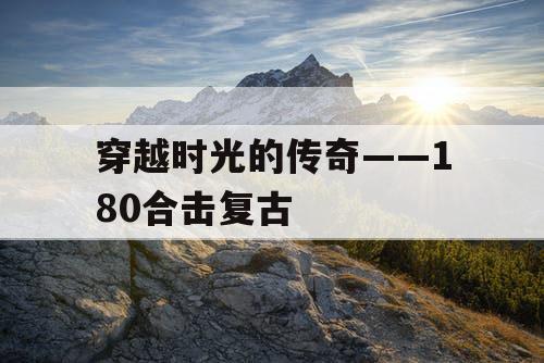 穿越时光的传奇——180合击复古
