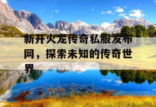 新开火龙传奇私服发布网，探索未知的传奇世界