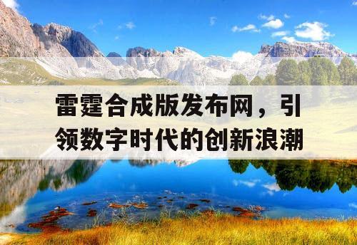 雷霆合成版发布网，引领数字时代的创新浪潮