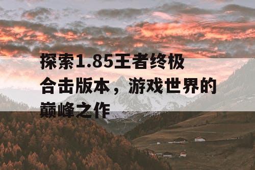 探索1.85王者终极合击版本，游戏世界的巅峰之作