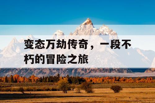 变态万劫传奇，一段不朽的冒险之旅