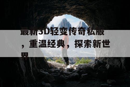 最新3D轻变传奇私服，重温经典，探索新世界