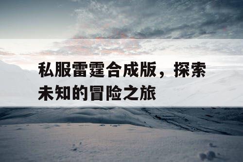 私服雷霆合成版，探索未知的冒险之旅