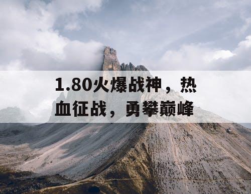 1.80火爆战神，热血征战，勇攀巅峰