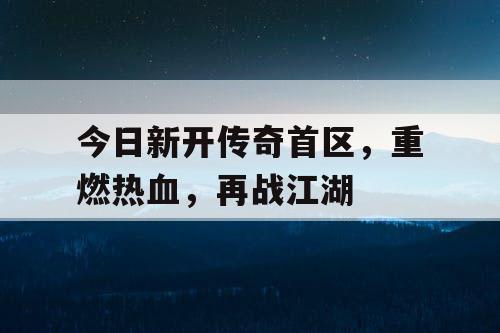 今日新开传奇首区，重燃热血，再战江湖