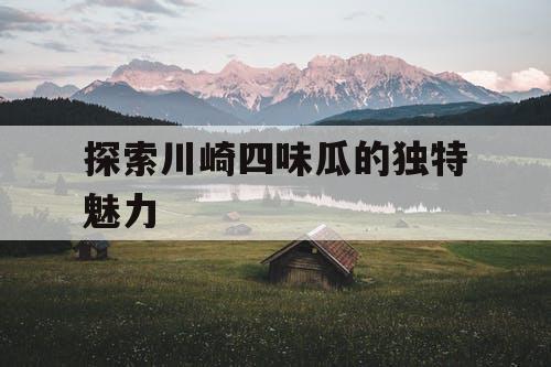 探索川崎四味瓜的独特魅力