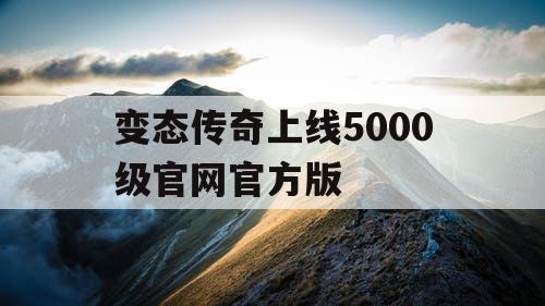 变态传奇上线5000级官网官方版