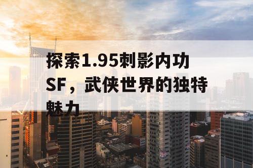 探索1.95刺影内功SF，武侠世界的独特魅力