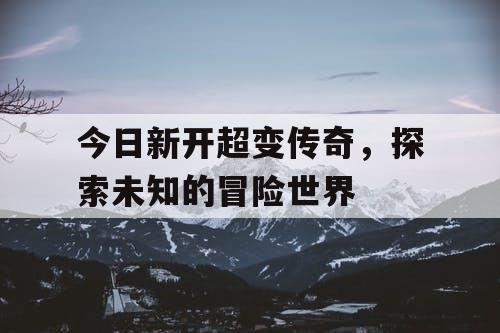 今日新开超变传奇，探索未知的冒险世界