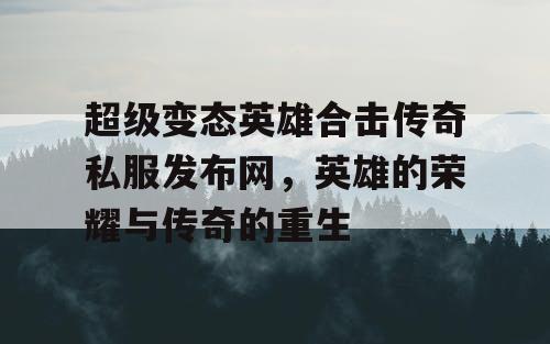 超级变态英雄合击传奇私服发布网，英雄的荣耀与传奇的重生