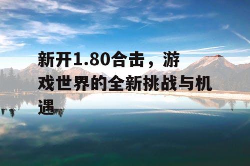 新开1.80合击，游戏世界的全新挑战与机遇