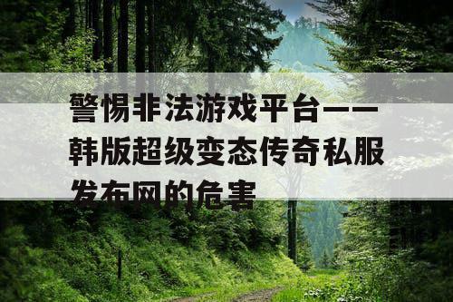 警惕非法游戏平台——韩版超级变态传奇私服发布网的危害