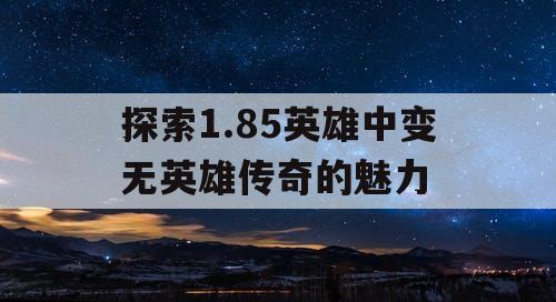 探索1.85英雄中变无英雄传奇的魅力