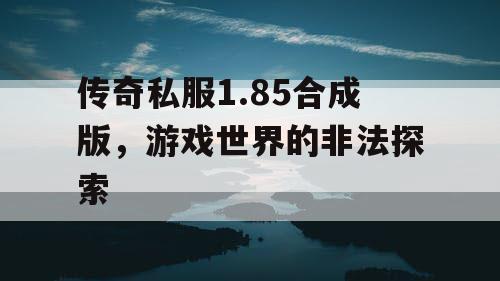 传奇私服1.85合成版，游戏世界的非法探索