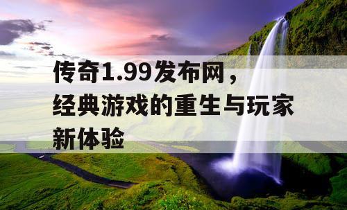 传奇1.99发布网，经典游戏的重生与玩家新体验