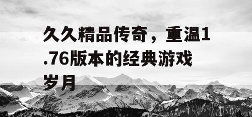 久久精品传奇，重温1.76版本的经典游戏岁月