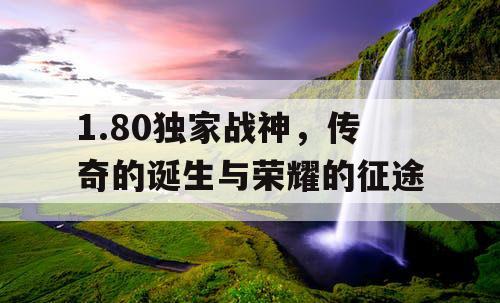 1.80独家战神，传奇的诞生与荣耀的征途
