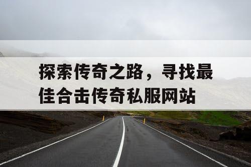 探索传奇之路，寻找最佳合击传奇私服网站