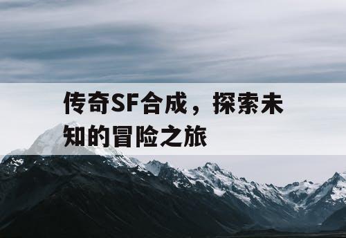 传奇SF合成，探索未知的冒险之旅