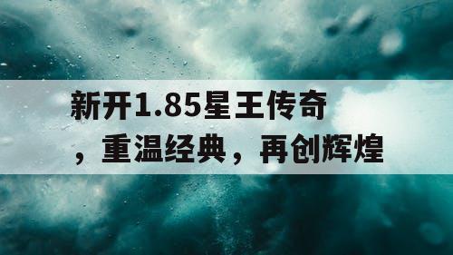 新开1.85星王传奇，重温经典，再创辉煌